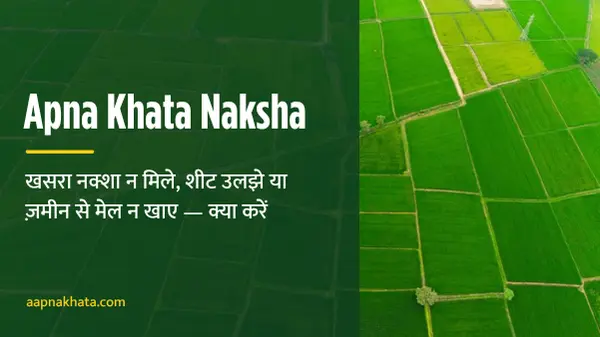 Apna Khata Naksha खसरा नक्शा न मिले, शीट उलझे या ज़मीन से मेल न खाए — क्या करें